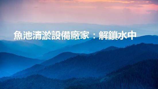 魚池清淤設備廠家：解鎖水中秘密，揭開景觀魚池的神秘面紗！